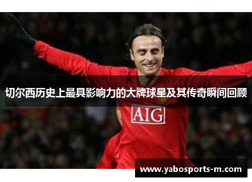 切尔西历史上最具影响力的大牌球星及其传奇瞬间回顾